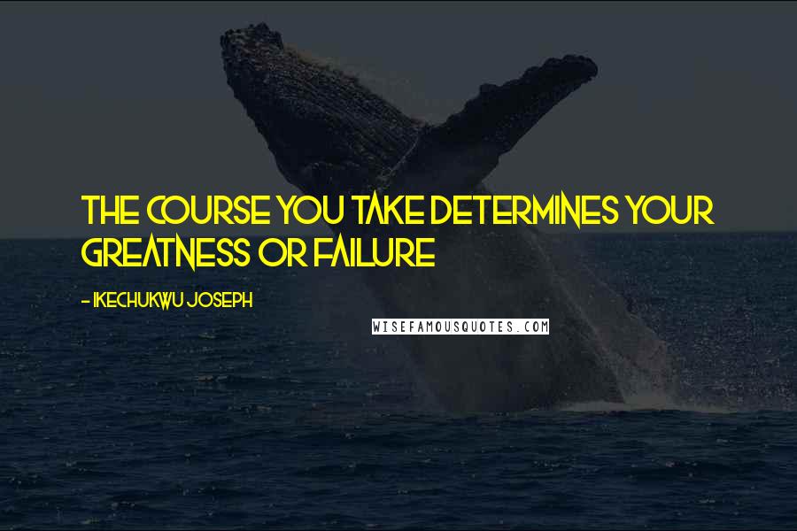Ikechukwu Joseph Quotes: The course you take determines your greatness or failure