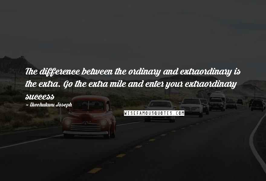 Ikechukwu Joseph Quotes: The difference between the ordinary and extraordinary is the extra. Go the extra mile and enter your extraordinary success