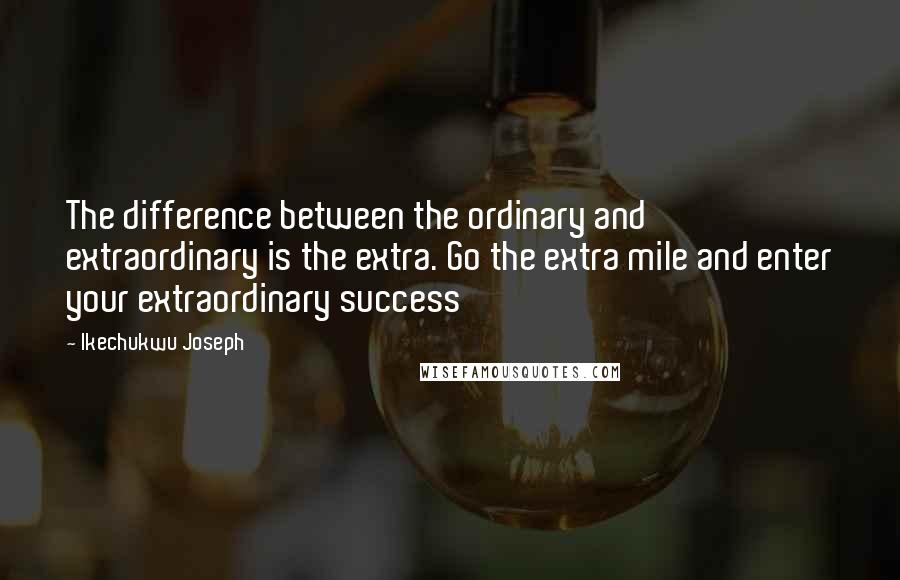 Ikechukwu Joseph Quotes: The difference between the ordinary and extraordinary is the extra. Go the extra mile and enter your extraordinary success