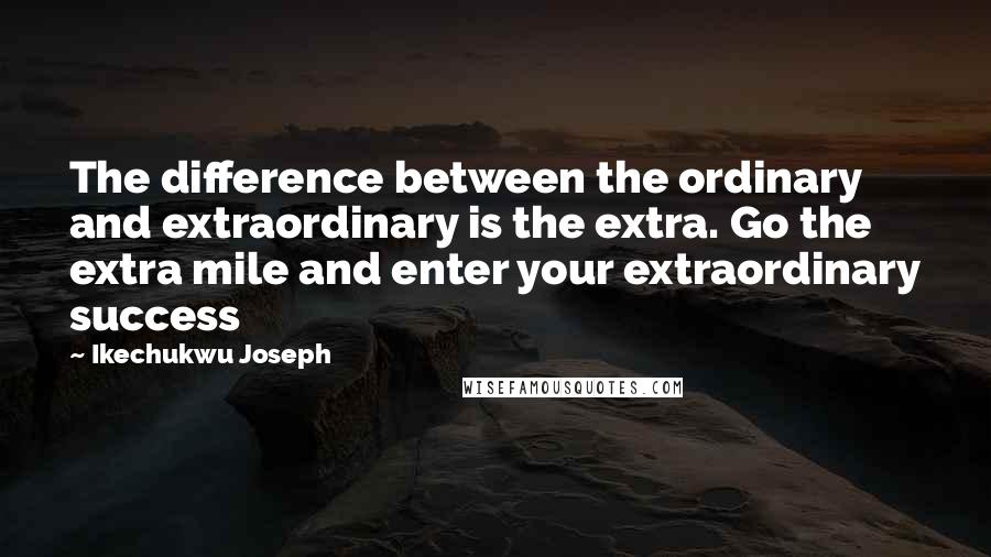 Ikechukwu Joseph Quotes: The difference between the ordinary and extraordinary is the extra. Go the extra mile and enter your extraordinary success