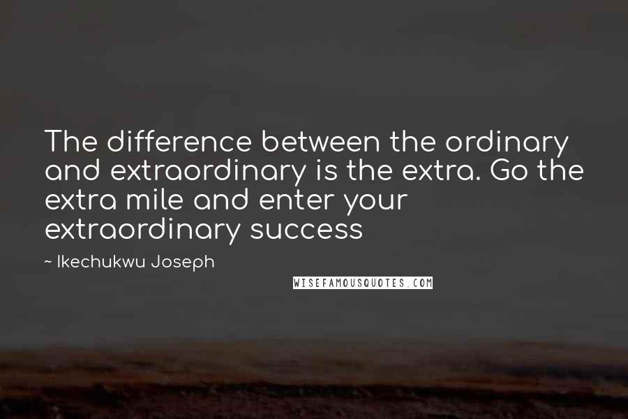 Ikechukwu Joseph Quotes: The difference between the ordinary and extraordinary is the extra. Go the extra mile and enter your extraordinary success