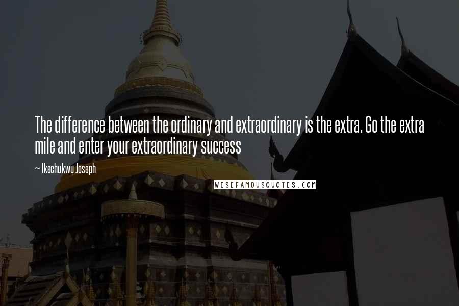 Ikechukwu Joseph Quotes: The difference between the ordinary and extraordinary is the extra. Go the extra mile and enter your extraordinary success