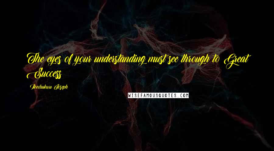 Ikechukwu Joseph Quotes: The eyes of your understanding must see through to Great Success
