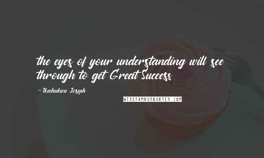 Ikechukwu Joseph Quotes: the eyes of your understanding will see through to get Great Success