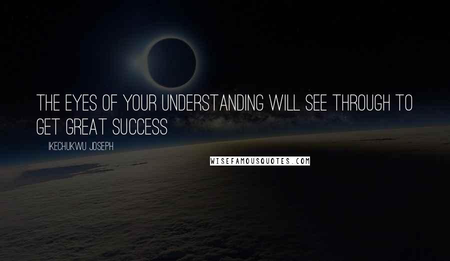 Ikechukwu Joseph Quotes: the eyes of your understanding will see through to get Great Success