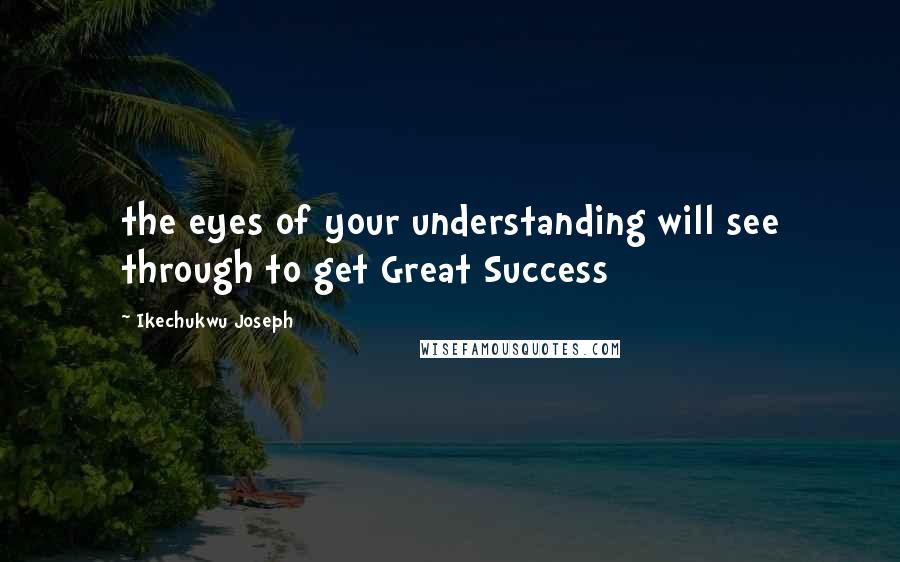 Ikechukwu Joseph Quotes: the eyes of your understanding will see through to get Great Success