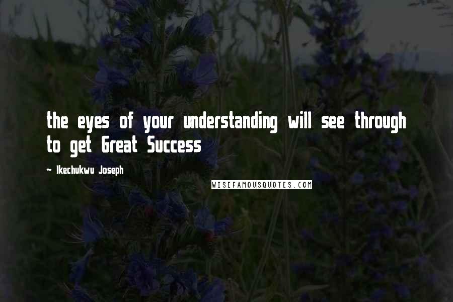 Ikechukwu Joseph Quotes: the eyes of your understanding will see through to get Great Success