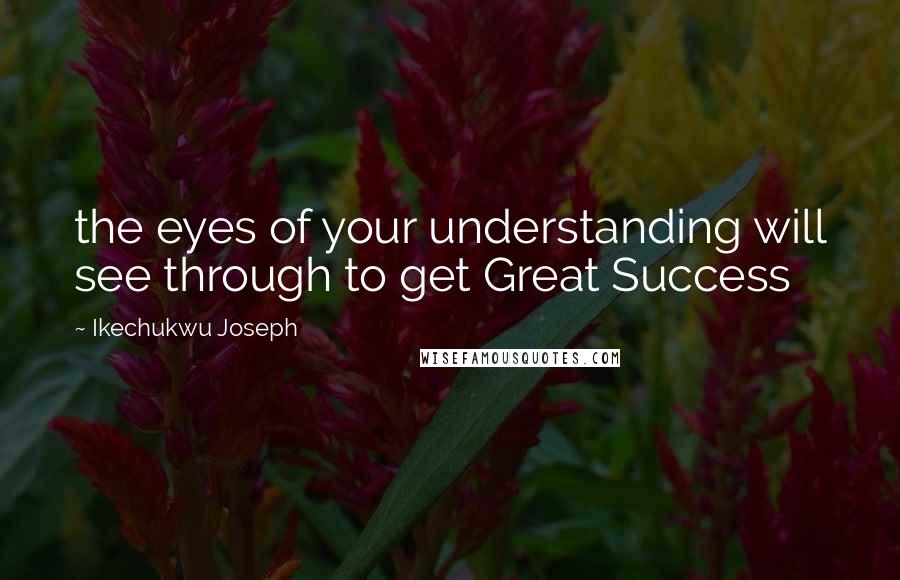 Ikechukwu Joseph Quotes: the eyes of your understanding will see through to get Great Success