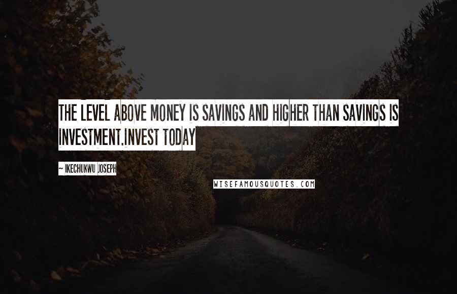 Ikechukwu Joseph Quotes: The level above money is savings and higher than savings is investment.invest today