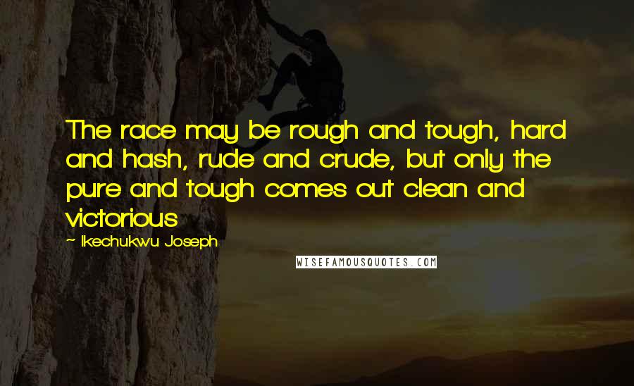 Ikechukwu Joseph Quotes: The race may be rough and tough, hard and hash, rude and crude, but only the pure and tough comes out clean and victorious