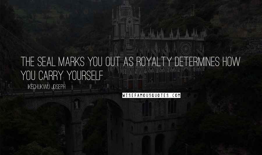 Ikechukwu Joseph Quotes: The seal marks you out as royalty determines how you carry yourself
