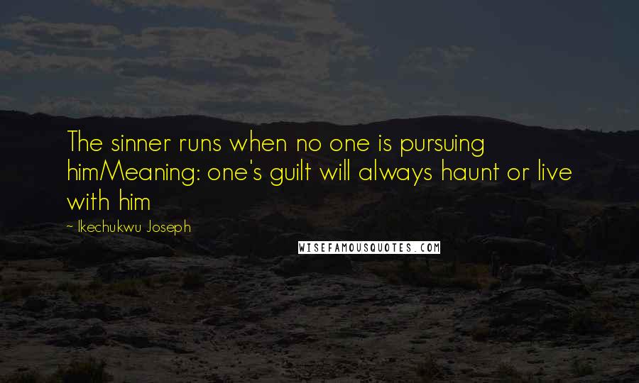 Ikechukwu Joseph Quotes: The sinner runs when no one is pursuing himMeaning: one's guilt will always haunt or live with him