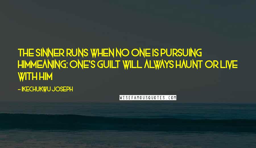 Ikechukwu Joseph Quotes: The sinner runs when no one is pursuing himMeaning: one's guilt will always haunt or live with him