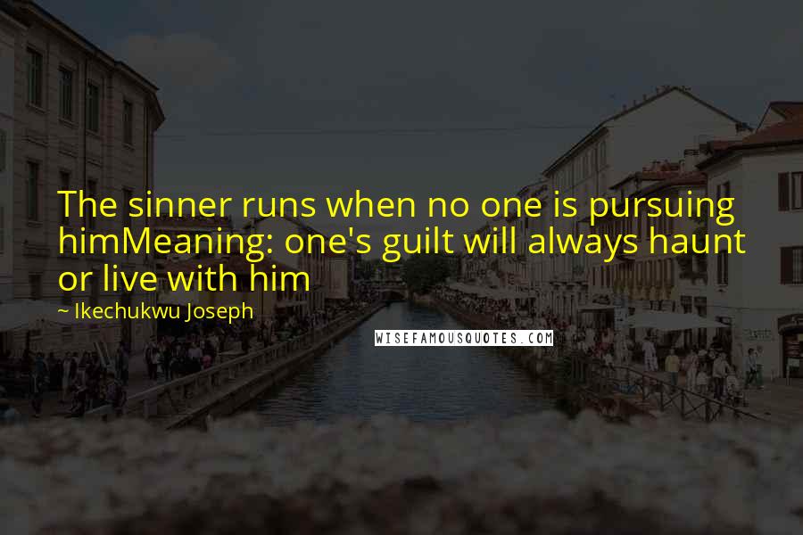 Ikechukwu Joseph Quotes: The sinner runs when no one is pursuing himMeaning: one's guilt will always haunt or live with him