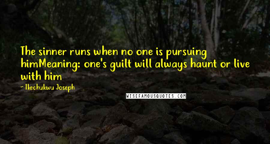 Ikechukwu Joseph Quotes: The sinner runs when no one is pursuing himMeaning: one's guilt will always haunt or live with him