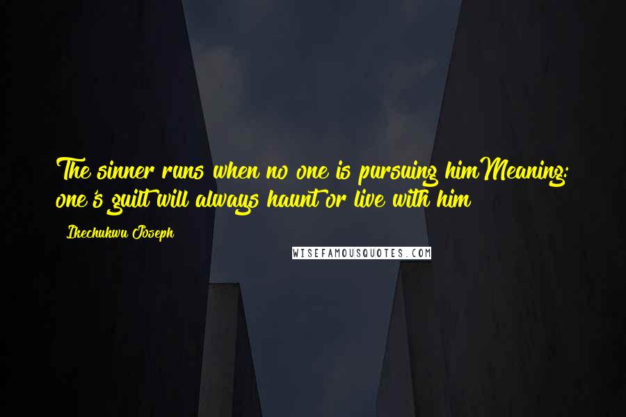 Ikechukwu Joseph Quotes: The sinner runs when no one is pursuing himMeaning: one's guilt will always haunt or live with him