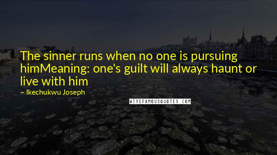 Ikechukwu Joseph Quotes: The sinner runs when no one is pursuing himMeaning: one's guilt will always haunt or live with him