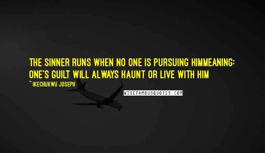 Ikechukwu Joseph Quotes: The sinner runs when no one is pursuing himMeaning: one's guilt will always haunt or live with him