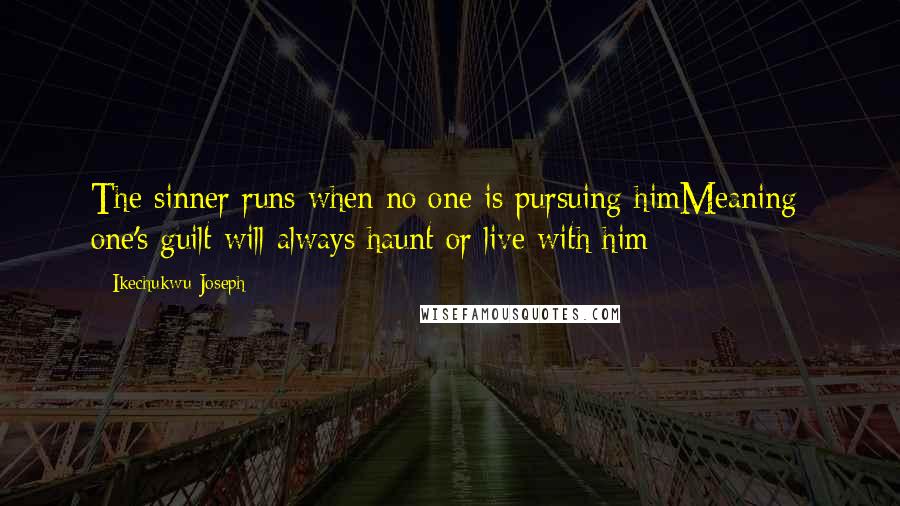 Ikechukwu Joseph Quotes: The sinner runs when no one is pursuing himMeaning: one's guilt will always haunt or live with him