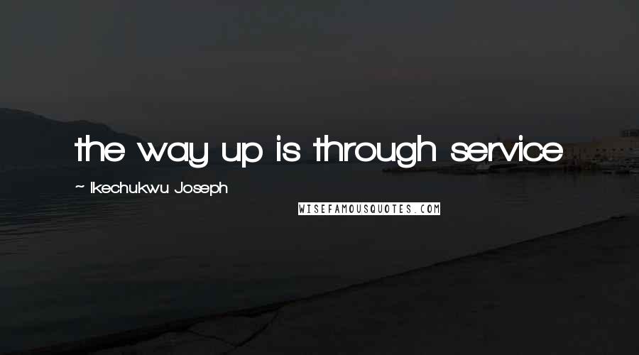 Ikechukwu Joseph Quotes: the way up is through service