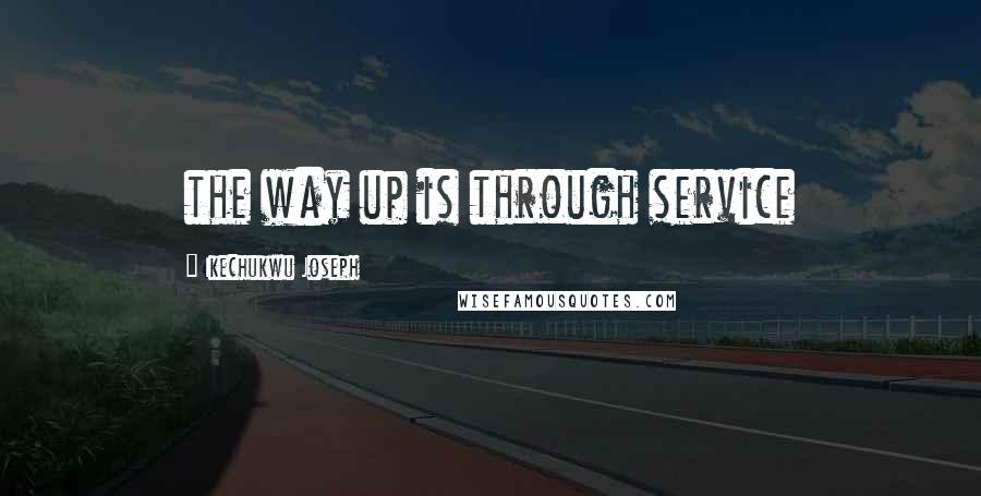 Ikechukwu Joseph Quotes: the way up is through service
