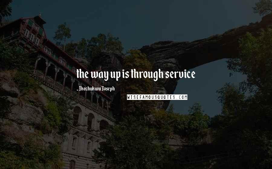 Ikechukwu Joseph Quotes: the way up is through service