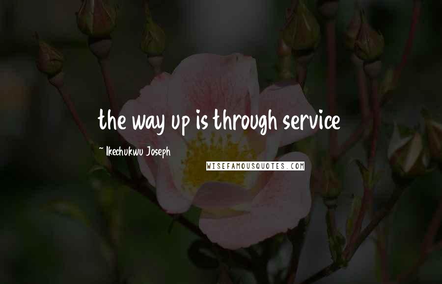 Ikechukwu Joseph Quotes: the way up is through service
