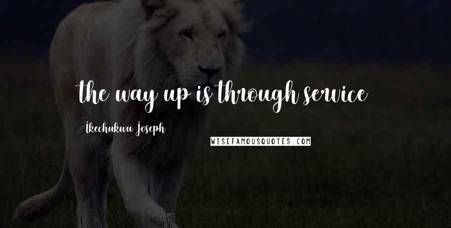 Ikechukwu Joseph Quotes: the way up is through service