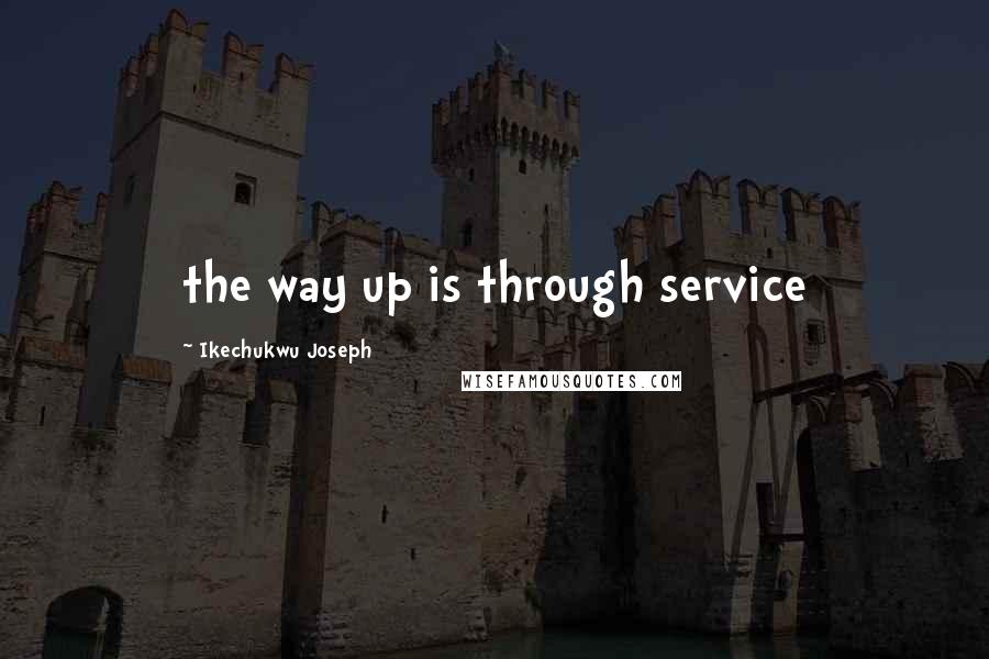 Ikechukwu Joseph Quotes: the way up is through service