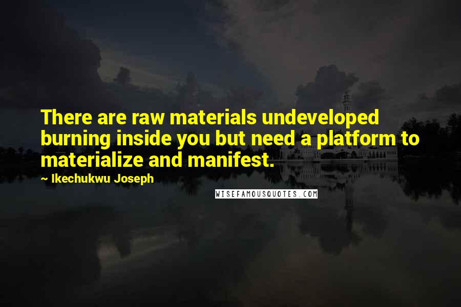 Ikechukwu Joseph Quotes: There are raw materials undeveloped burning inside you but need a platform to materialize and manifest.