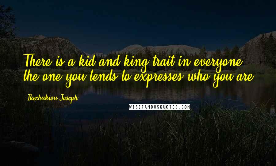 Ikechukwu Joseph Quotes: There is a kid and king trait in everyone - the one you tends to expresses who you are