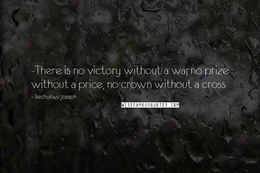 Ikechukwu Joseph Quotes: -There is no victory without a war, no prize without a price, no crown without a cross