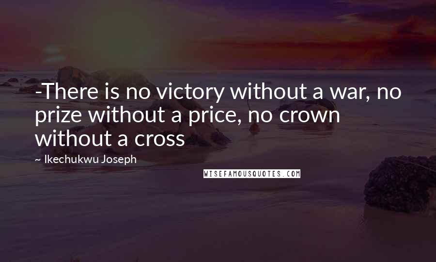 Ikechukwu Joseph Quotes: -There is no victory without a war, no prize without a price, no crown without a cross