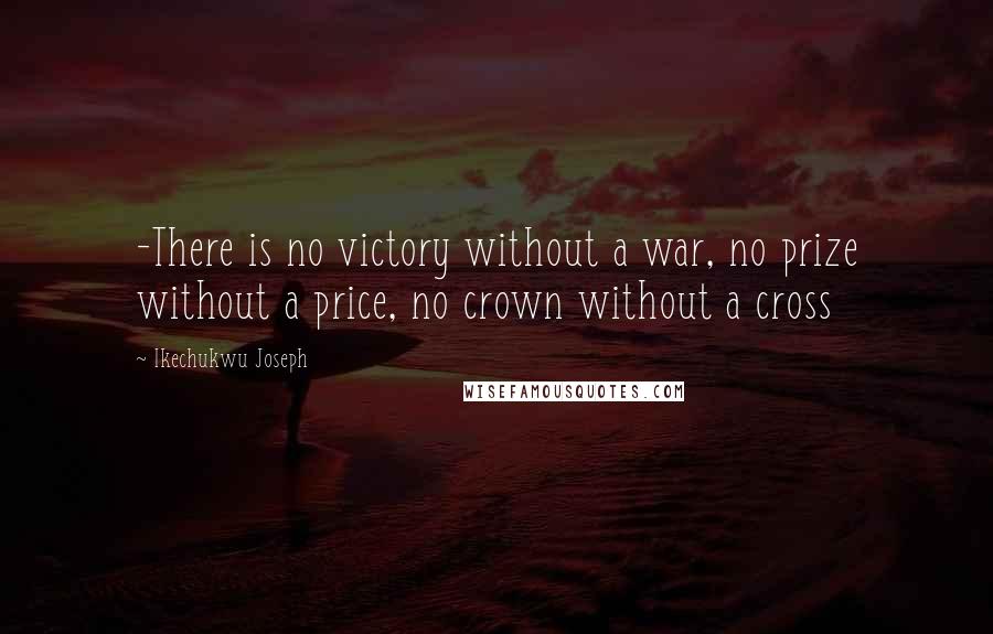 Ikechukwu Joseph Quotes: -There is no victory without a war, no prize without a price, no crown without a cross