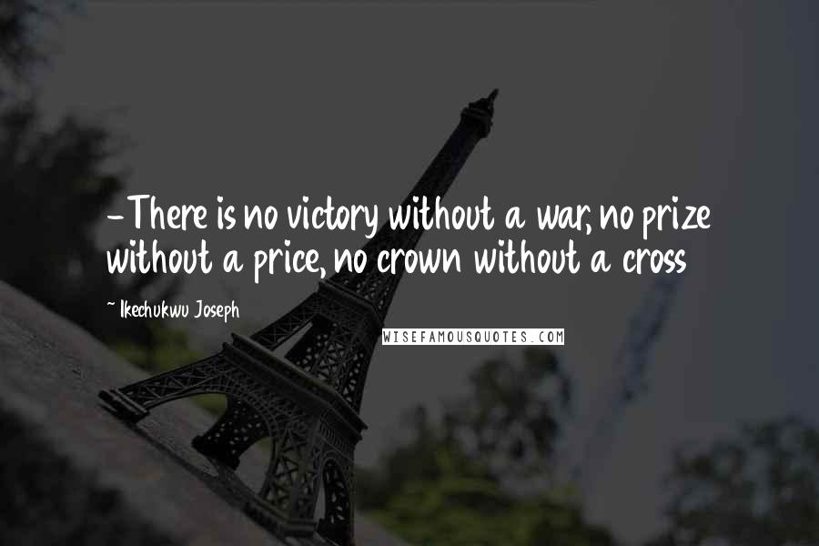 Ikechukwu Joseph Quotes: -There is no victory without a war, no prize without a price, no crown without a cross