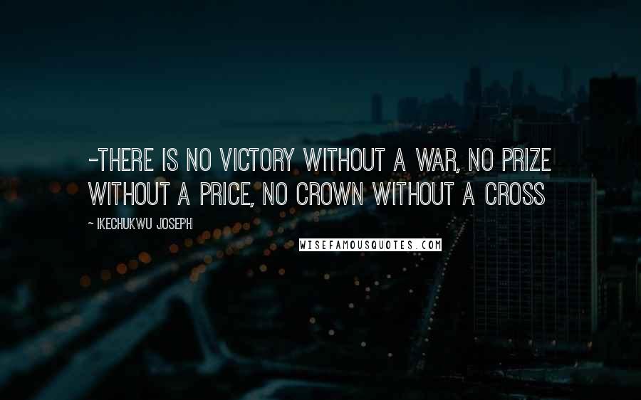 Ikechukwu Joseph Quotes: -There is no victory without a war, no prize without a price, no crown without a cross
