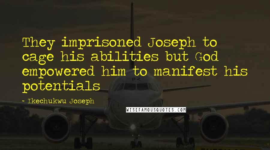 Ikechukwu Joseph Quotes: They imprisoned Joseph to cage his abilities but God empowered him to manifest his potentials