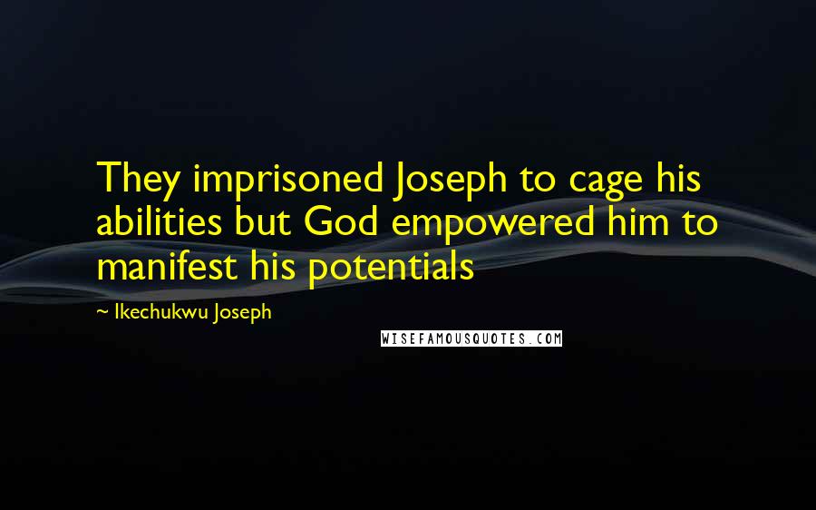 Ikechukwu Joseph Quotes: They imprisoned Joseph to cage his abilities but God empowered him to manifest his potentials