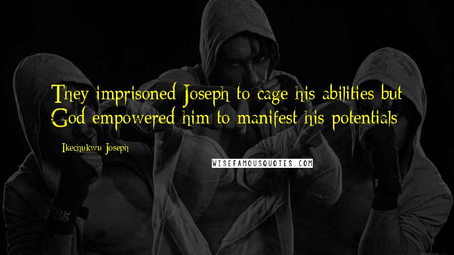 Ikechukwu Joseph Quotes: They imprisoned Joseph to cage his abilities but God empowered him to manifest his potentials