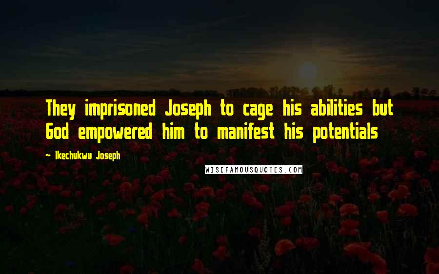 Ikechukwu Joseph Quotes: They imprisoned Joseph to cage his abilities but God empowered him to manifest his potentials