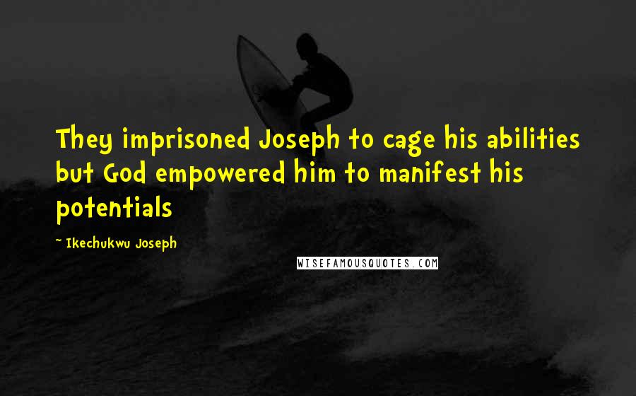 Ikechukwu Joseph Quotes: They imprisoned Joseph to cage his abilities but God empowered him to manifest his potentials