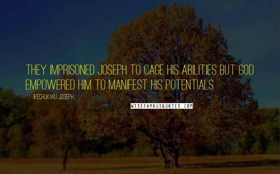 Ikechukwu Joseph Quotes: They imprisoned Joseph to cage his abilities but God empowered him to manifest his potentials