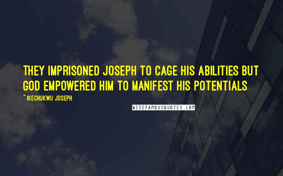 Ikechukwu Joseph Quotes: They imprisoned Joseph to cage his abilities but God empowered him to manifest his potentials