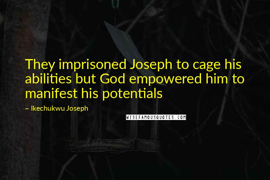 Ikechukwu Joseph Quotes: They imprisoned Joseph to cage his abilities but God empowered him to manifest his potentials