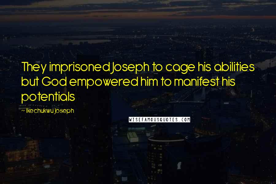 Ikechukwu Joseph Quotes: They imprisoned Joseph to cage his abilities but God empowered him to manifest his potentials