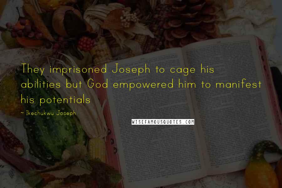 Ikechukwu Joseph Quotes: They imprisoned Joseph to cage his abilities but God empowered him to manifest his potentials