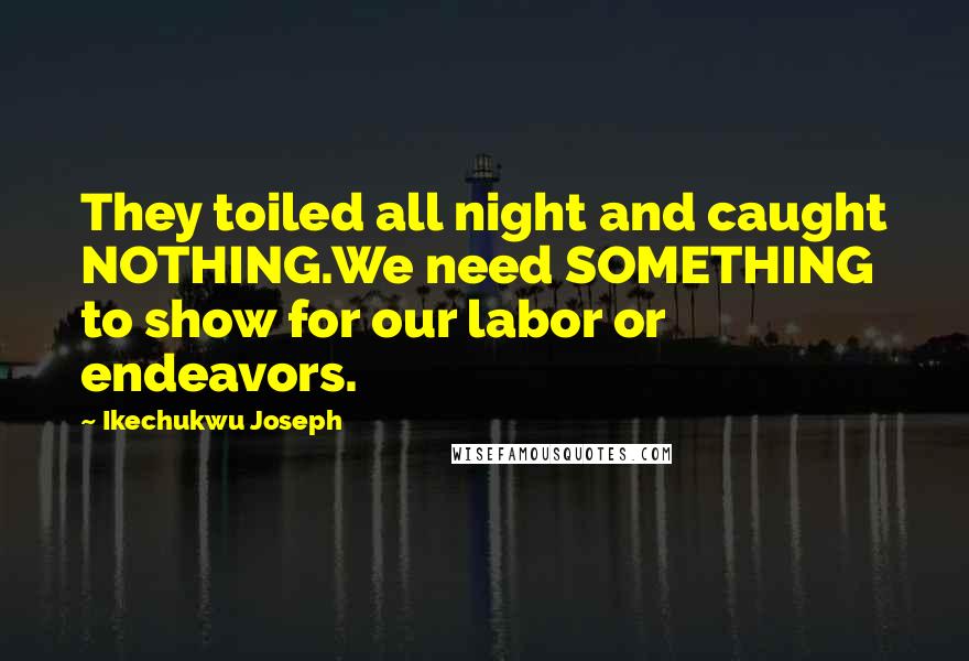 Ikechukwu Joseph Quotes: They toiled all night and caught NOTHING.We need SOMETHING to show for our labor or endeavors.