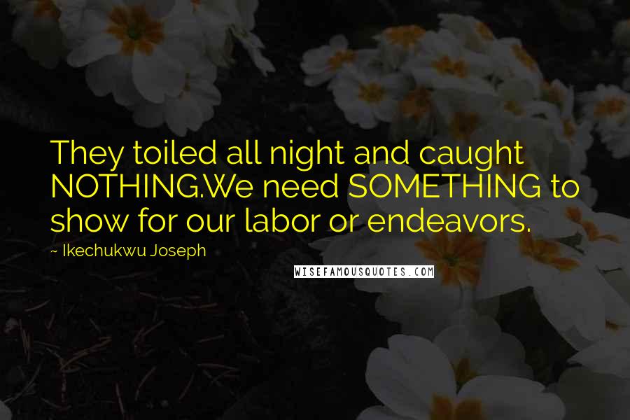 Ikechukwu Joseph Quotes: They toiled all night and caught NOTHING.We need SOMETHING to show for our labor or endeavors.