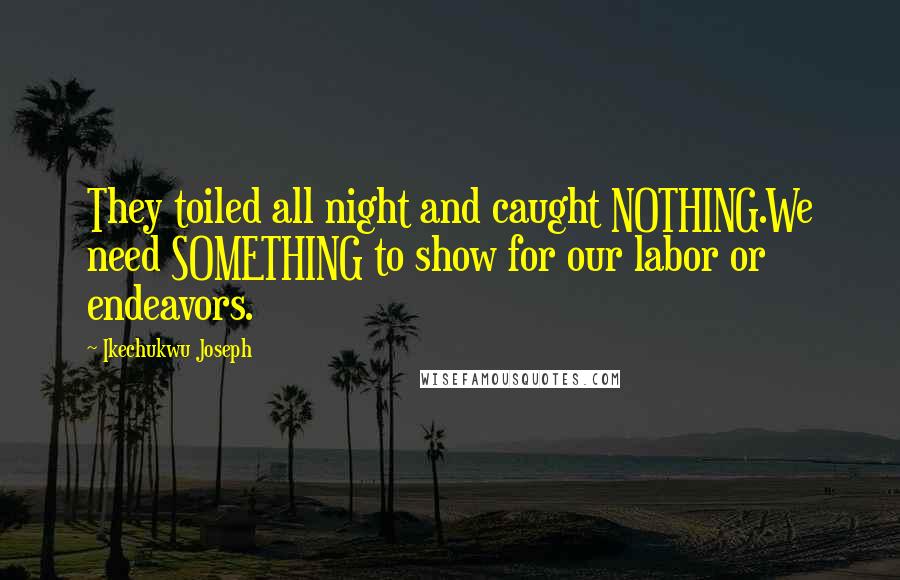 Ikechukwu Joseph Quotes: They toiled all night and caught NOTHING.We need SOMETHING to show for our labor or endeavors.