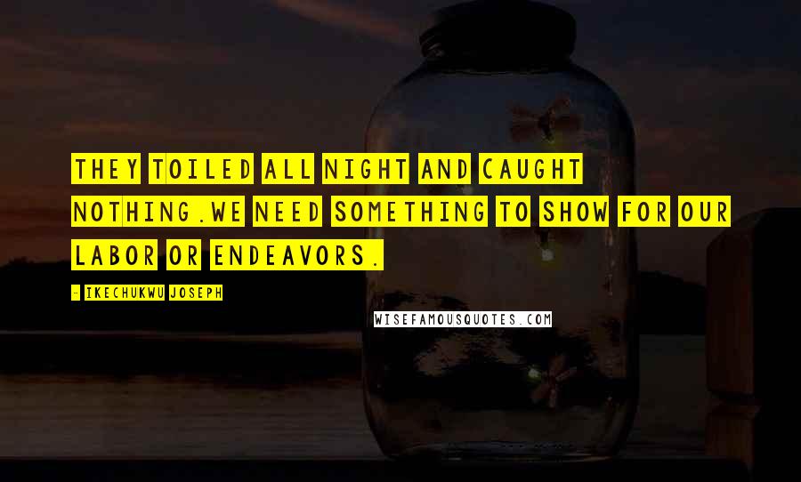 Ikechukwu Joseph Quotes: They toiled all night and caught NOTHING.We need SOMETHING to show for our labor or endeavors.